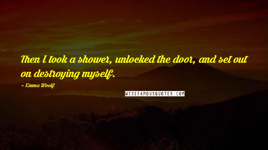 Emma Woolf Quotes: Then I took a shower, unlocked the door, and set out on destroying myself.