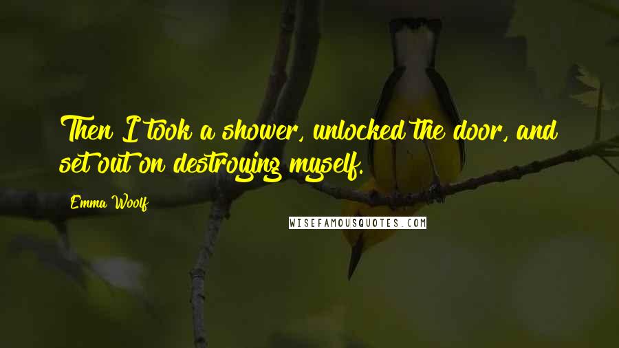 Emma Woolf Quotes: Then I took a shower, unlocked the door, and set out on destroying myself.