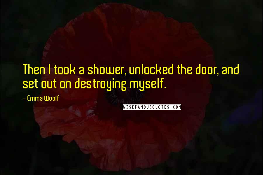 Emma Woolf Quotes: Then I took a shower, unlocked the door, and set out on destroying myself.