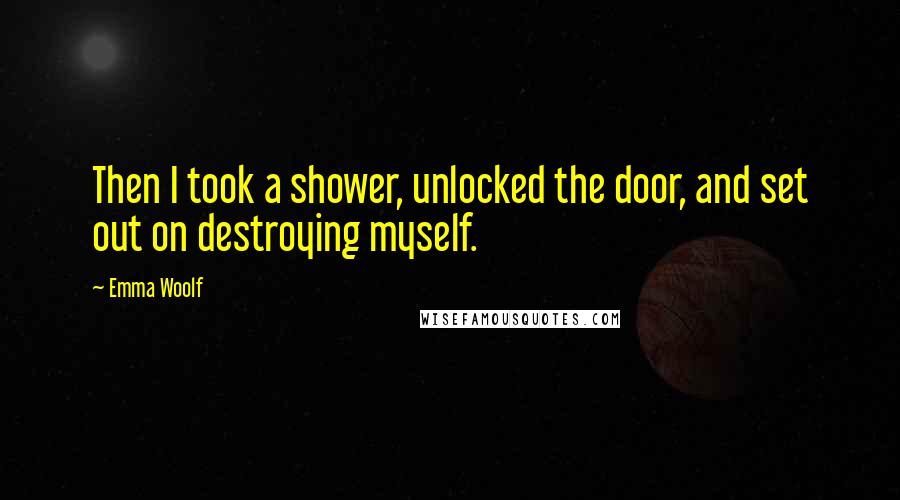 Emma Woolf Quotes: Then I took a shower, unlocked the door, and set out on destroying myself.