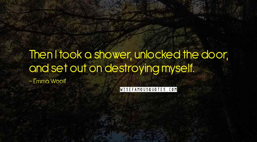 Emma Woolf Quotes: Then I took a shower, unlocked the door, and set out on destroying myself.