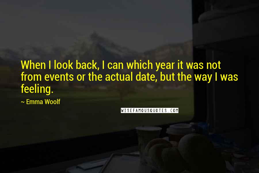 Emma Woolf Quotes: When I look back, I can which year it was not from events or the actual date, but the way I was feeling.