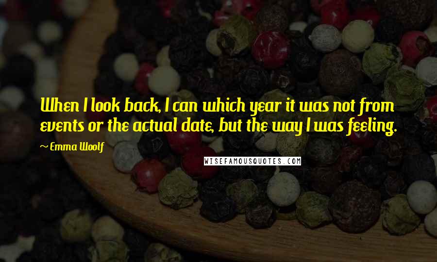 Emma Woolf Quotes: When I look back, I can which year it was not from events or the actual date, but the way I was feeling.