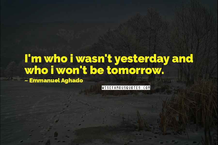 Emmanuel Aghado Quotes: I'm who i wasn't yesterday and who i won't be tomorrow.