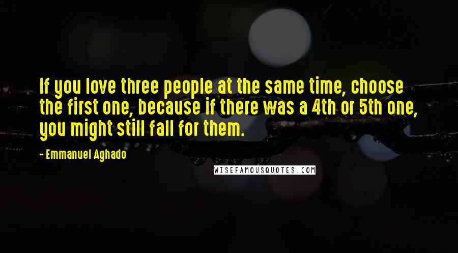 Emmanuel Aghado Quotes: If you love three people at the same time, choose the first one, because if there was a 4th or 5th one, you might still fall for them.