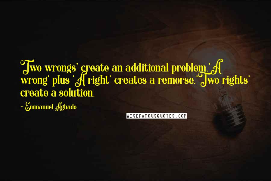 Emmanuel Aghado Quotes: Two wrongs' create an additional problem.'A wrong' plus 'A right' creates a remorse.'Two rights' create a solution.