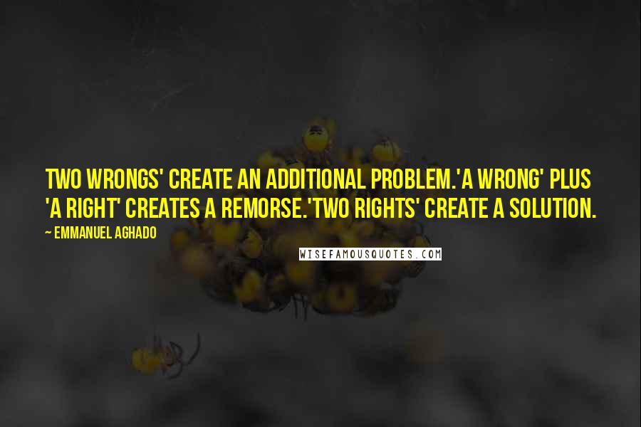 Emmanuel Aghado Quotes: Two wrongs' create an additional problem.'A wrong' plus 'A right' creates a remorse.'Two rights' create a solution.