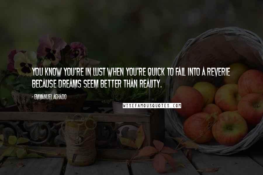 Emmanuel Aghado Quotes: You know you're in lust when you're quick to fall into a reverie because dreams seem better than reality.