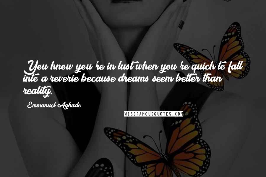 Emmanuel Aghado Quotes: You know you're in lust when you're quick to fall into a reverie because dreams seem better than reality.