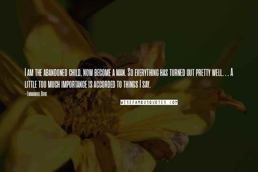 Emmanuel Bove Quotes: I am the abandoned child, now become a man. So everything has turned out pretty well. . . A little too much importance is accorded to things I say.