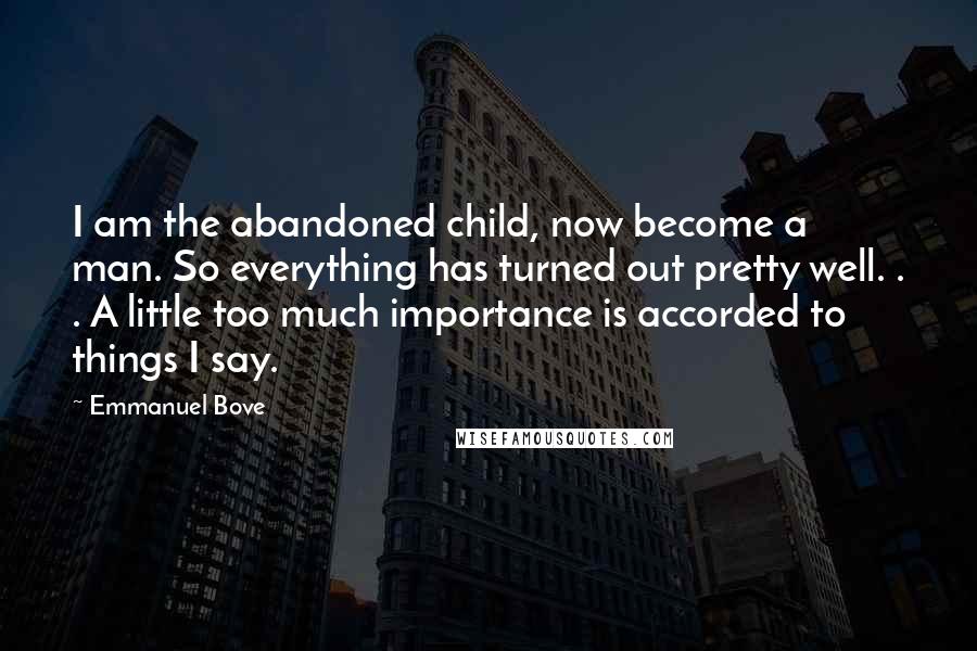 Emmanuel Bove Quotes: I am the abandoned child, now become a man. So everything has turned out pretty well. . . A little too much importance is accorded to things I say.