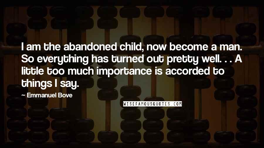 Emmanuel Bove Quotes: I am the abandoned child, now become a man. So everything has turned out pretty well. . . A little too much importance is accorded to things I say.