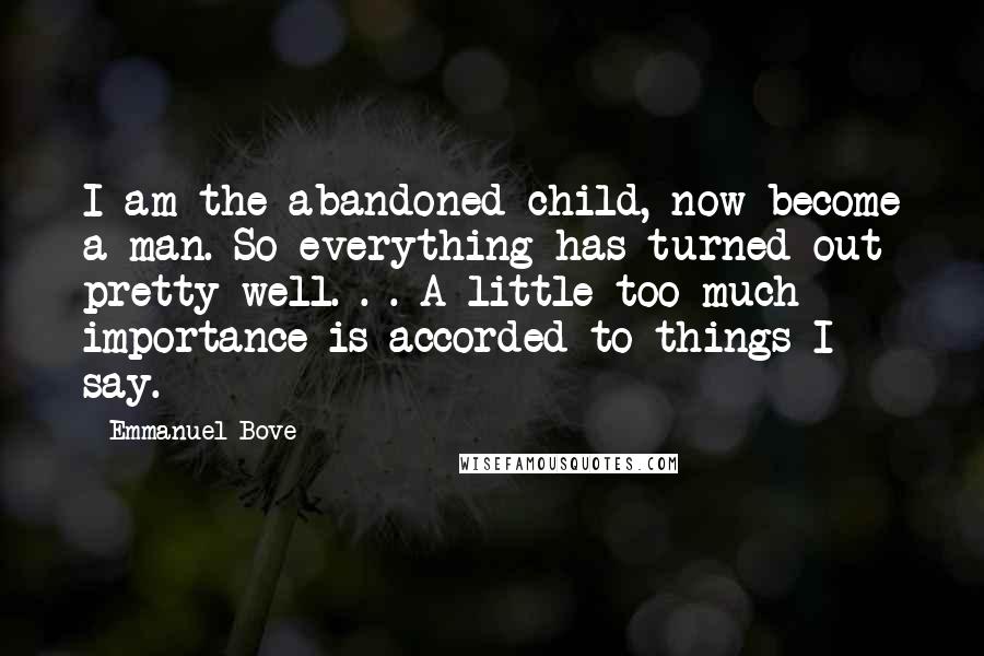 Emmanuel Bove Quotes: I am the abandoned child, now become a man. So everything has turned out pretty well. . . A little too much importance is accorded to things I say.