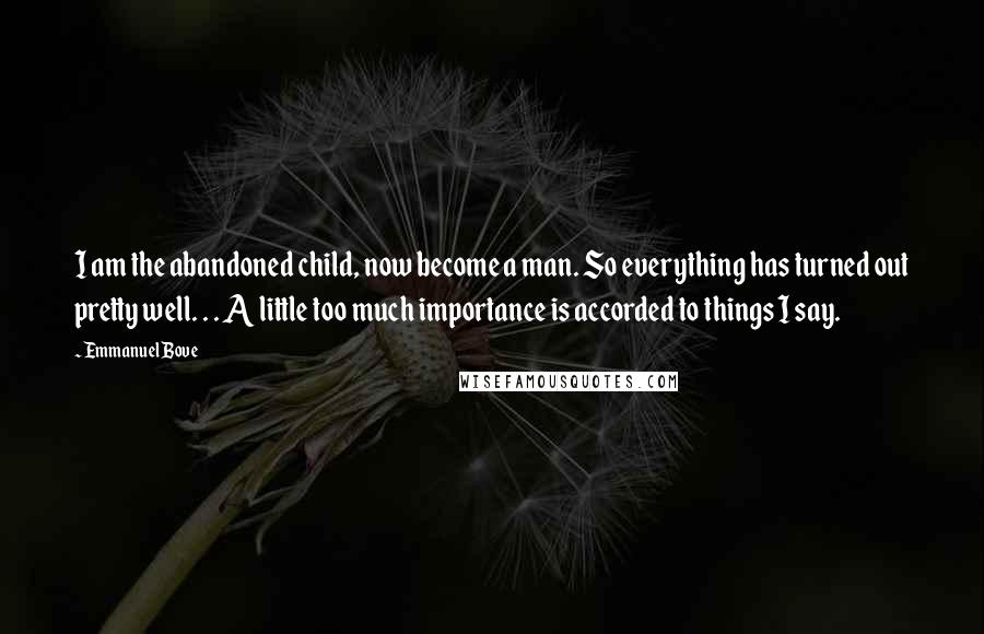 Emmanuel Bove Quotes: I am the abandoned child, now become a man. So everything has turned out pretty well. . . A little too much importance is accorded to things I say.