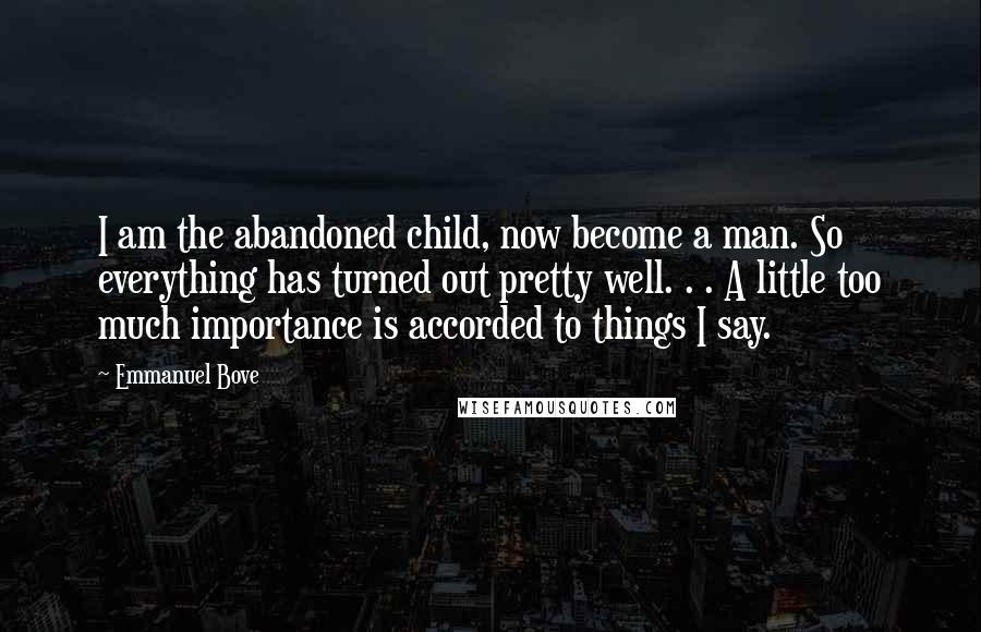 Emmanuel Bove Quotes: I am the abandoned child, now become a man. So everything has turned out pretty well. . . A little too much importance is accorded to things I say.