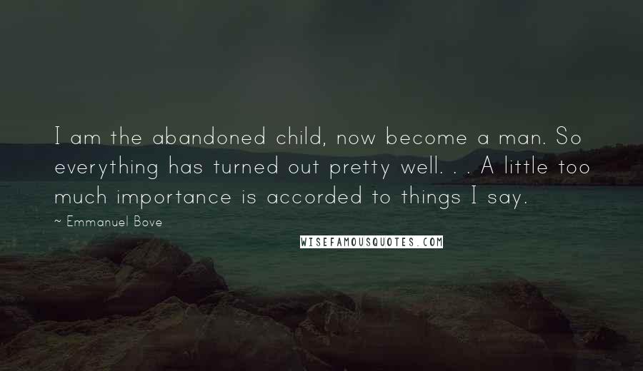 Emmanuel Bove Quotes: I am the abandoned child, now become a man. So everything has turned out pretty well. . . A little too much importance is accorded to things I say.
