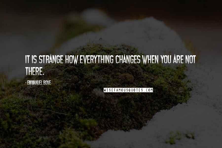 Emmanuel Bove Quotes: It is strange how everything changes when you are not there.