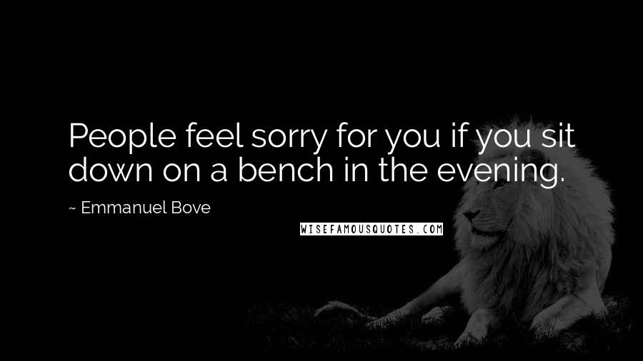 Emmanuel Bove Quotes: People feel sorry for you if you sit down on a bench in the evening.