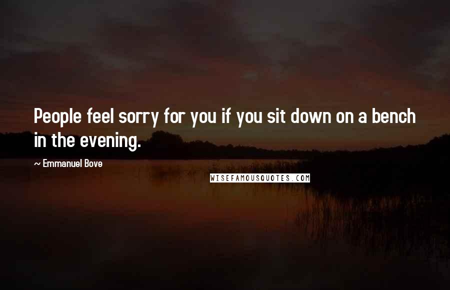Emmanuel Bove Quotes: People feel sorry for you if you sit down on a bench in the evening.