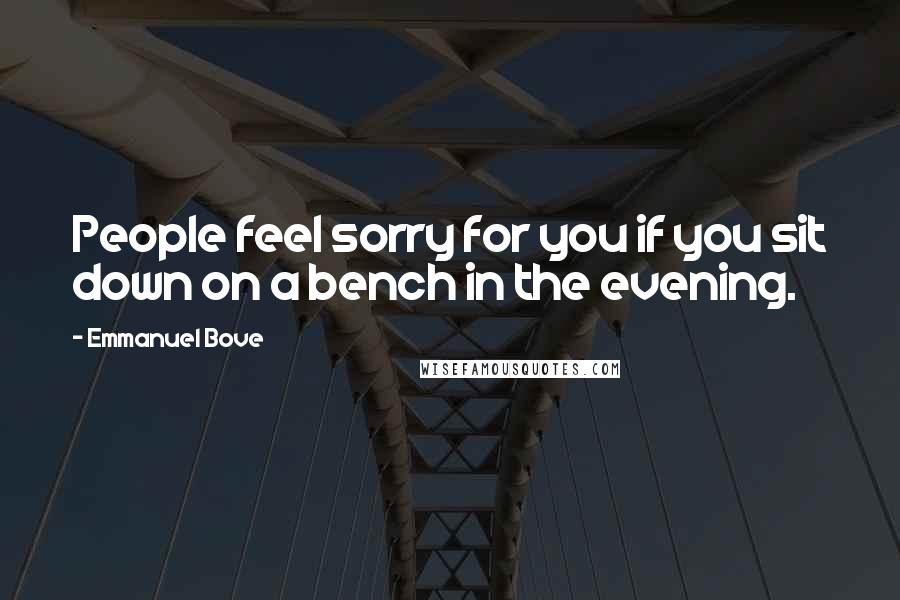 Emmanuel Bove Quotes: People feel sorry for you if you sit down on a bench in the evening.