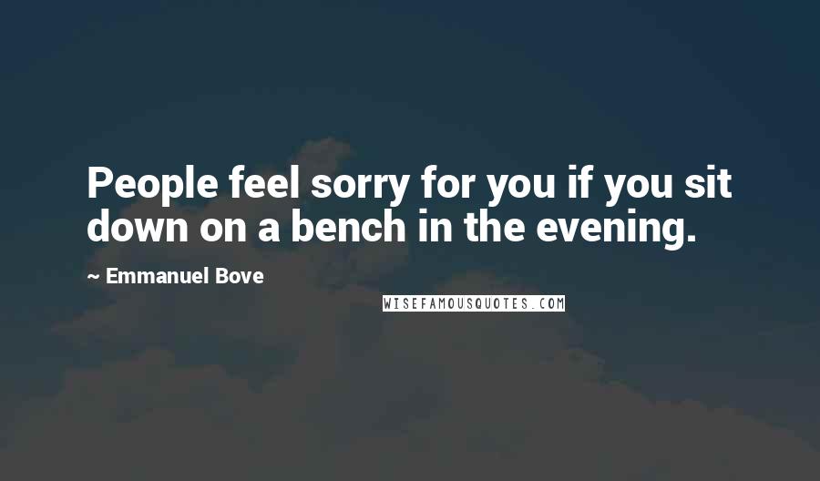 Emmanuel Bove Quotes: People feel sorry for you if you sit down on a bench in the evening.