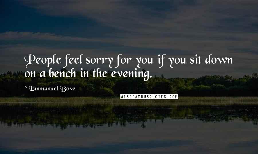 Emmanuel Bove Quotes: People feel sorry for you if you sit down on a bench in the evening.