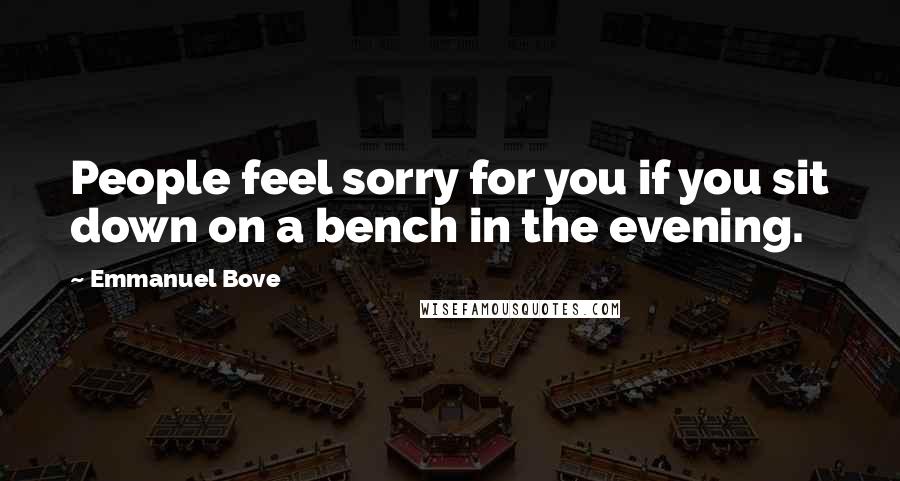 Emmanuel Bove Quotes: People feel sorry for you if you sit down on a bench in the evening.