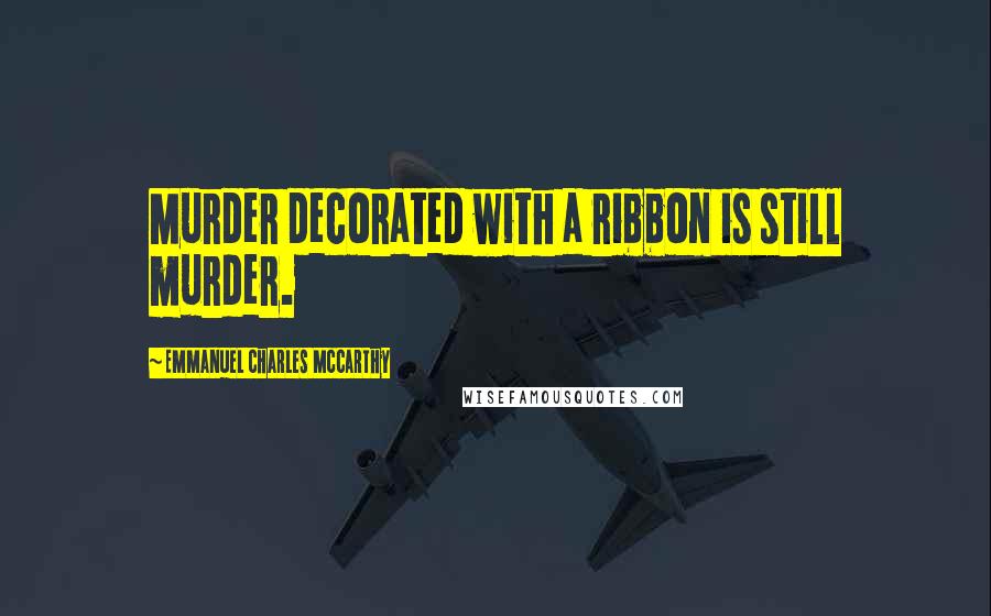 Emmanuel Charles McCarthy Quotes: Murder decorated with a ribbon is still murder.