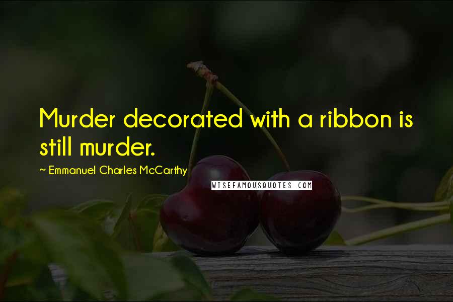 Emmanuel Charles McCarthy Quotes: Murder decorated with a ribbon is still murder.