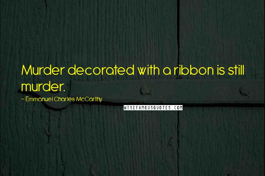 Emmanuel Charles McCarthy Quotes: Murder decorated with a ribbon is still murder.