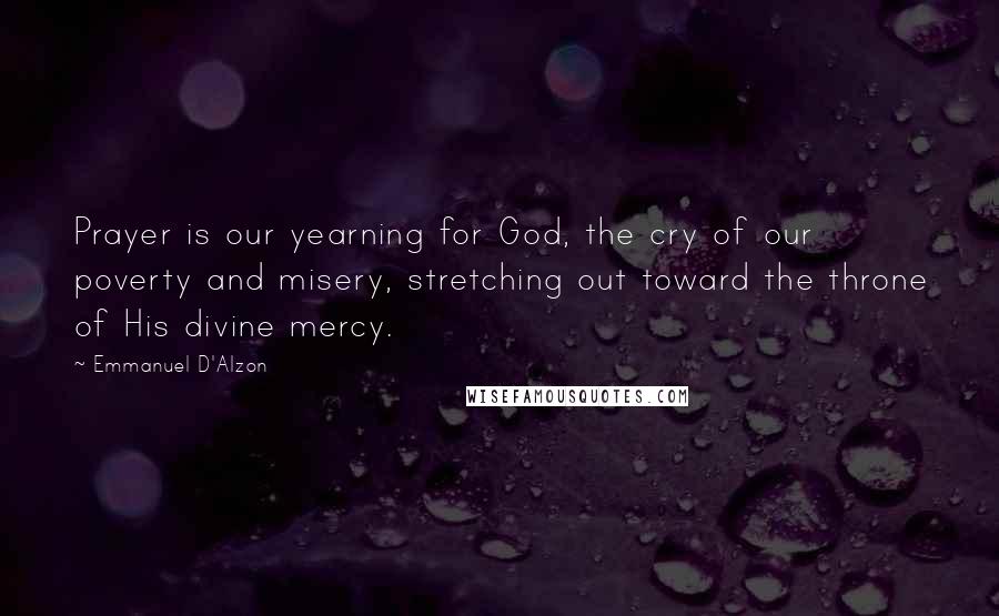 Emmanuel D'Alzon Quotes: Prayer is our yearning for God, the cry of our poverty and misery, stretching out toward the throne of His divine mercy.