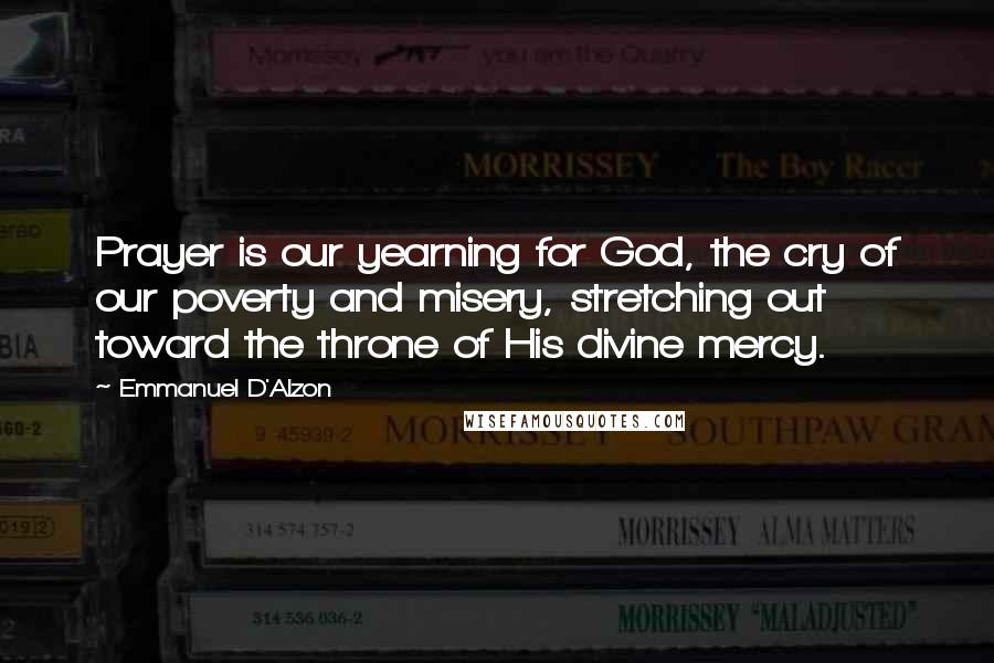 Emmanuel D'Alzon Quotes: Prayer is our yearning for God, the cry of our poverty and misery, stretching out toward the throne of His divine mercy.
