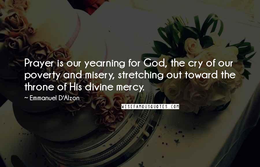Emmanuel D'Alzon Quotes: Prayer is our yearning for God, the cry of our poverty and misery, stretching out toward the throne of His divine mercy.