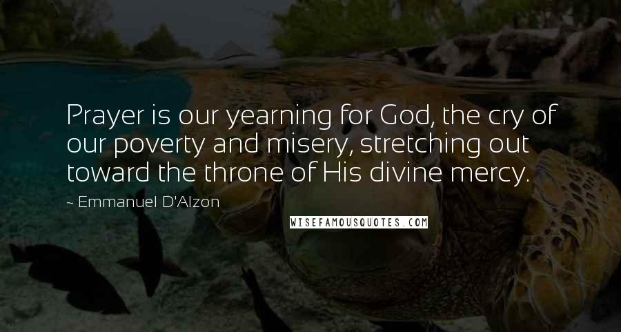Emmanuel D'Alzon Quotes: Prayer is our yearning for God, the cry of our poverty and misery, stretching out toward the throne of His divine mercy.