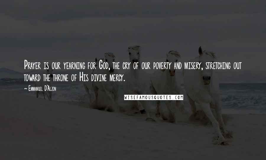 Emmanuel D'Alzon Quotes: Prayer is our yearning for God, the cry of our poverty and misery, stretching out toward the throne of His divine mercy.