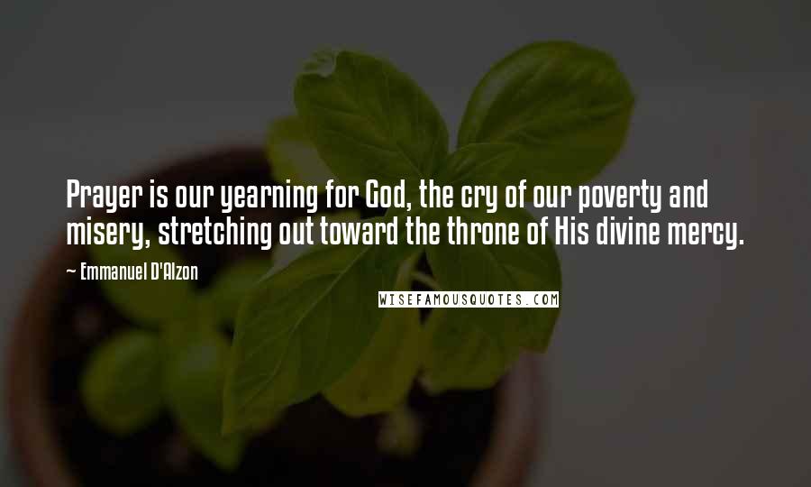 Emmanuel D'Alzon Quotes: Prayer is our yearning for God, the cry of our poverty and misery, stretching out toward the throne of His divine mercy.