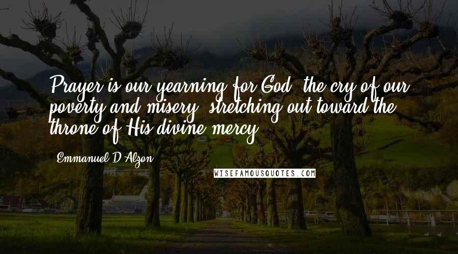 Emmanuel D'Alzon Quotes: Prayer is our yearning for God, the cry of our poverty and misery, stretching out toward the throne of His divine mercy.