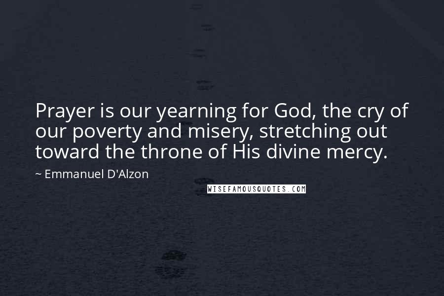Emmanuel D'Alzon Quotes: Prayer is our yearning for God, the cry of our poverty and misery, stretching out toward the throne of His divine mercy.