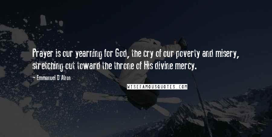 Emmanuel D'Alzon Quotes: Prayer is our yearning for God, the cry of our poverty and misery, stretching out toward the throne of His divine mercy.