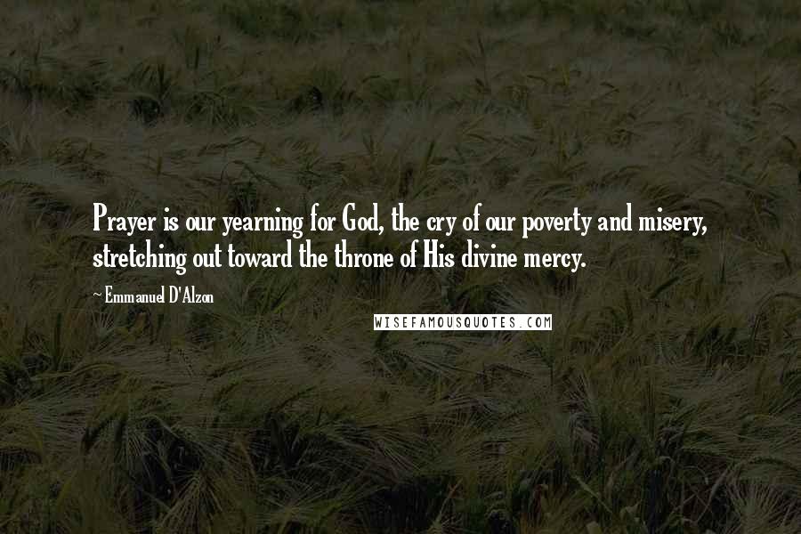Emmanuel D'Alzon Quotes: Prayer is our yearning for God, the cry of our poverty and misery, stretching out toward the throne of His divine mercy.
