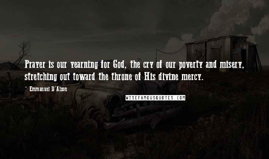 Emmanuel D'Alzon Quotes: Prayer is our yearning for God, the cry of our poverty and misery, stretching out toward the throne of His divine mercy.