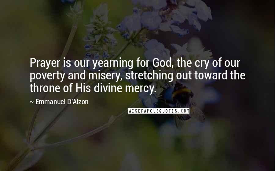 Emmanuel D'Alzon Quotes: Prayer is our yearning for God, the cry of our poverty and misery, stretching out toward the throne of His divine mercy.