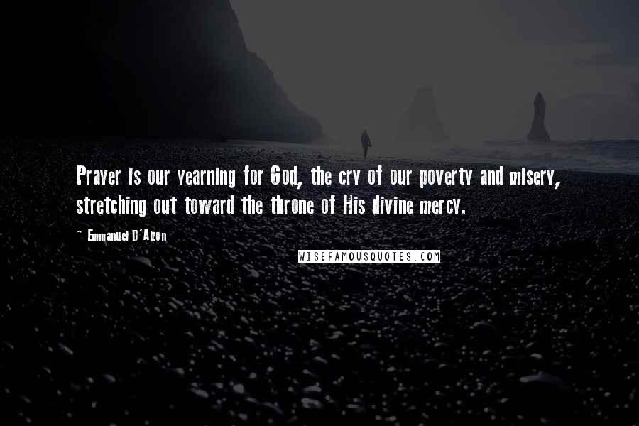 Emmanuel D'Alzon Quotes: Prayer is our yearning for God, the cry of our poverty and misery, stretching out toward the throne of His divine mercy.