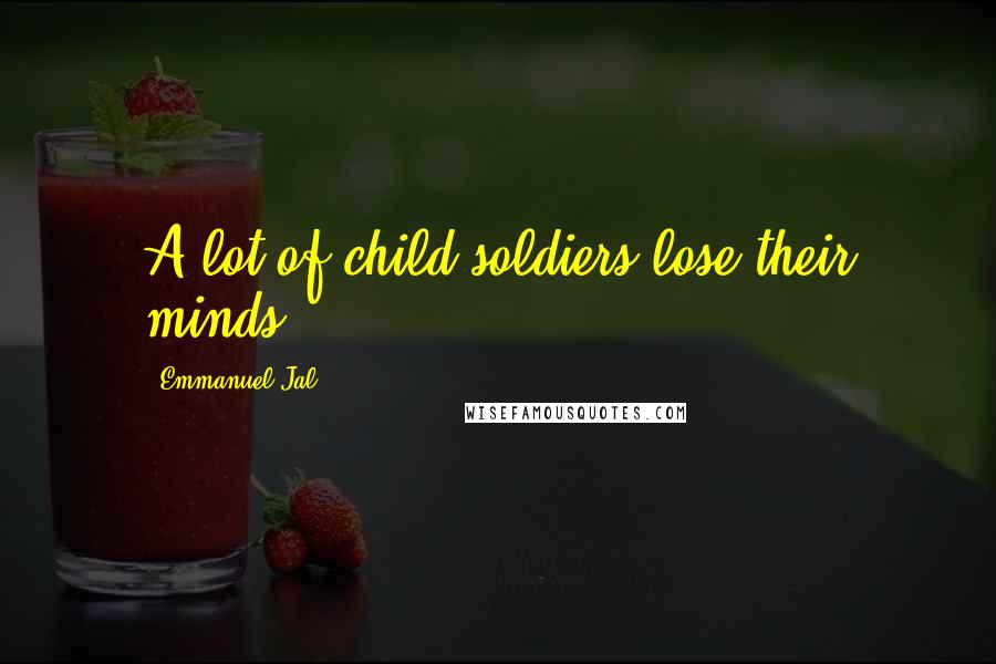 Emmanuel Jal Quotes: A lot of child soldiers lose their minds.