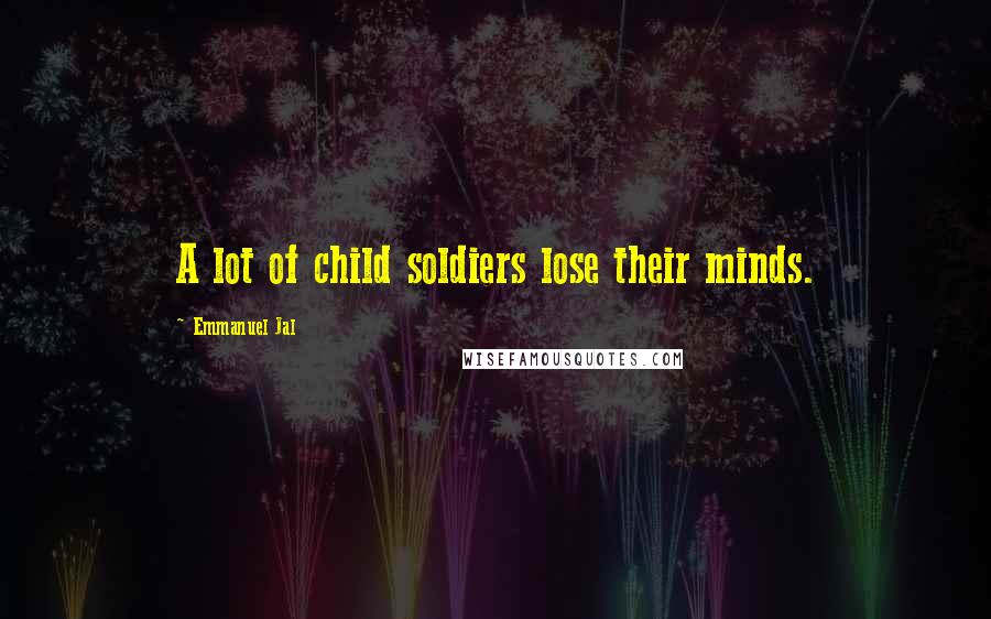 Emmanuel Jal Quotes: A lot of child soldiers lose their minds.