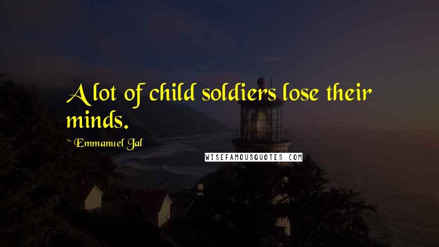 Emmanuel Jal Quotes: A lot of child soldiers lose their minds.