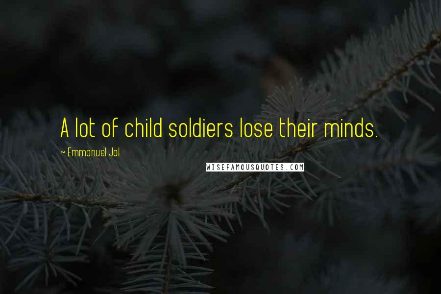 Emmanuel Jal Quotes: A lot of child soldiers lose their minds.