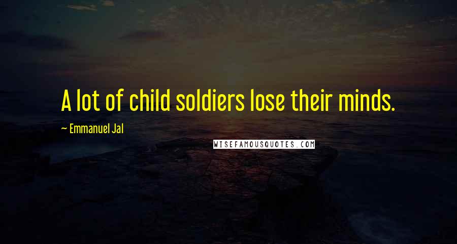 Emmanuel Jal Quotes: A lot of child soldiers lose their minds.