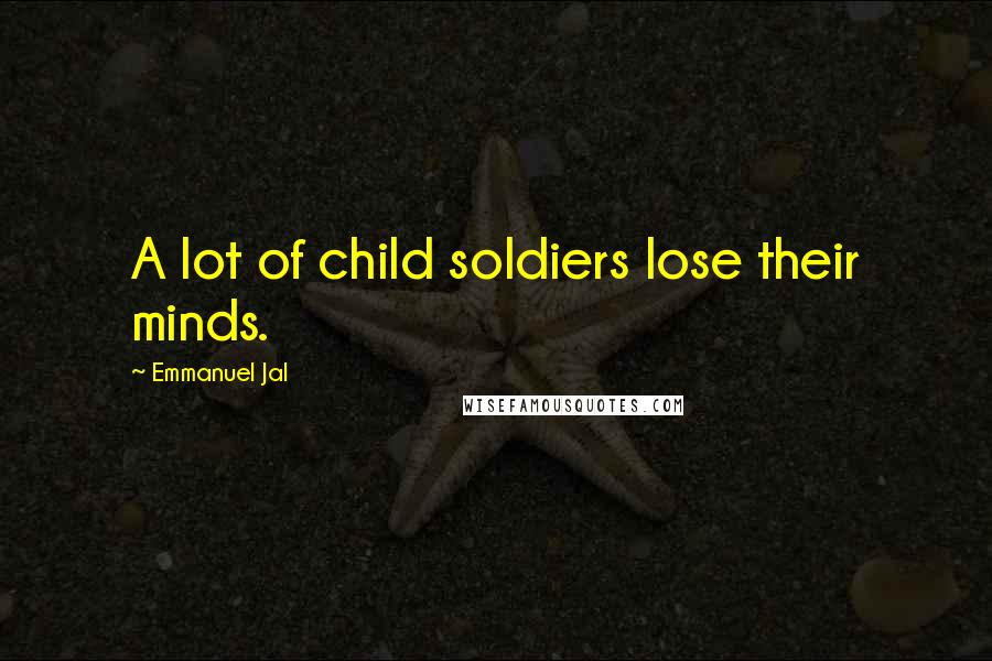 Emmanuel Jal Quotes: A lot of child soldiers lose their minds.