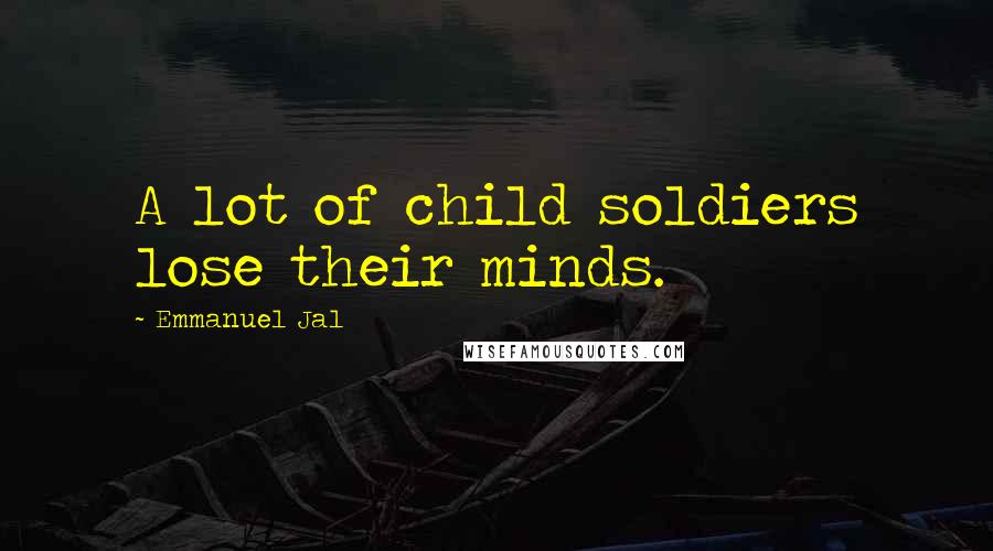 Emmanuel Jal Quotes: A lot of child soldiers lose their minds.